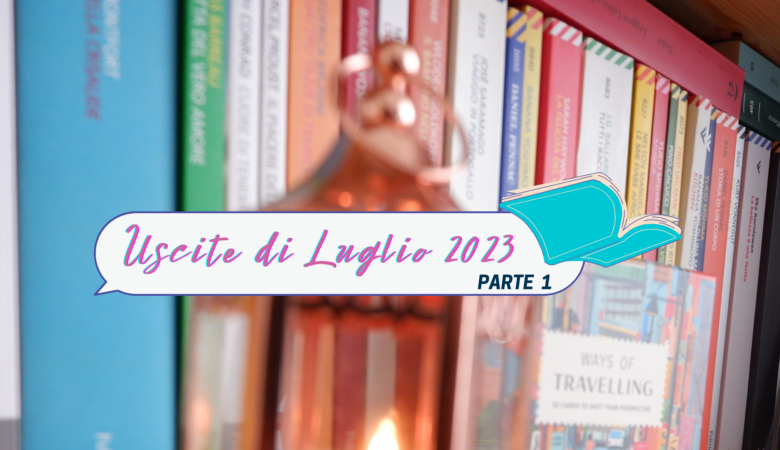 Libri in uscita Luglio 2023 parte 1: titoli da non perdere